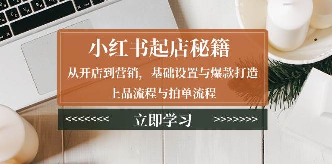小红书起店秘籍：从开店到营销，基础设置与爆款打造、上品流程与拍单流程-3YVIP资源库