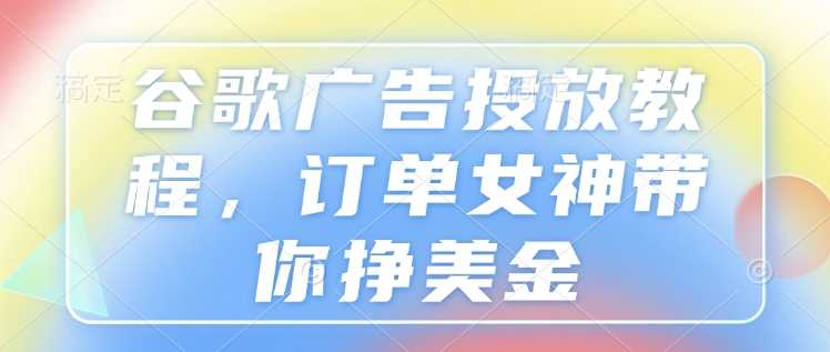 谷歌广告投放教程，订单女神带你挣美金-3YVIP资源库