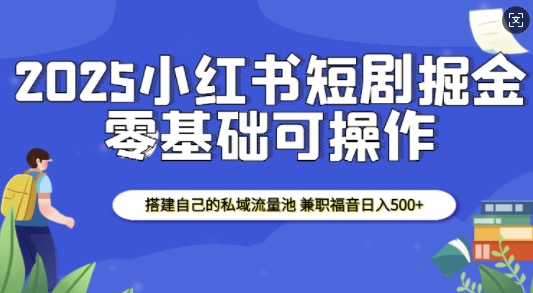 2025小红书短剧掘金，搭建自己的私域流量池，兼职福音日入5张-3YVIP资源库