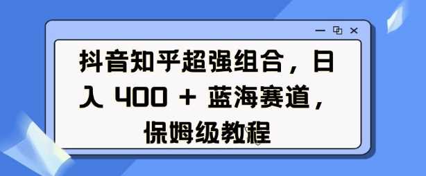 抖音知乎超强组合，日入4张， 蓝海赛道，保姆级教程-3YVIP资源库