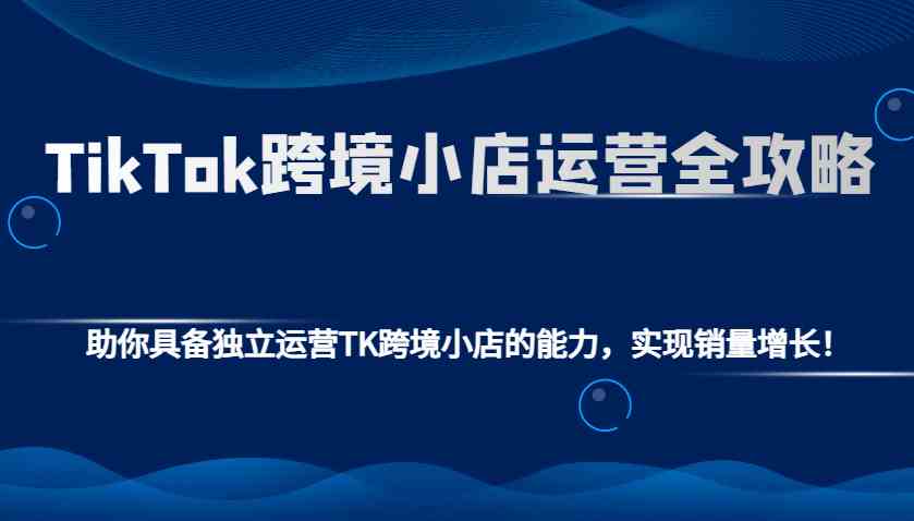 TikTok跨境小店运营全攻略：助你具备独立运营TK跨境小店的能力，实现销量增长！-3YVIP资源库