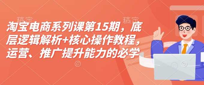 淘宝电商系列课第15期，底层逻辑解析+核心操作教程，运营、推广提升能力的必学课程+配套资料-3YVIP资源库