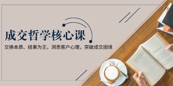（13932期）成交哲学课，交换本质、结果为王，洞悉客户心理，突破成交困境-3YVIP资源库