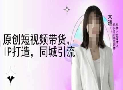 原创短视频带货，IP打造，同城引流-大晴自媒体教程-3YVIP资源库