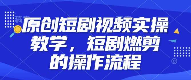 原创短剧视频实操教学，短剧燃剪的操作流程-3YVIP资源库