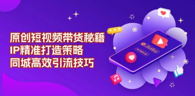 原创短视频带货秘籍，IP精准打造策略，同城高效引流技巧-3YVIP资源库