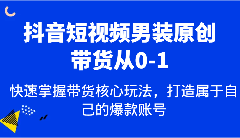 抖音短视频男装原创带货从0-1，快速掌握带货核心玩法，打造属于自己的爆款账号-3YVIP资源库