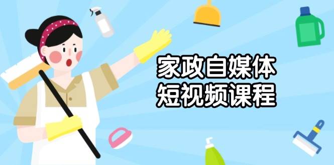 （13955期）家政 自媒体短视频课程：从内容到发布，解析拍摄与剪辑技巧，打造爆款视频-3YVIP资源库