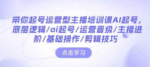 带你起号运营型主播培训课AI起号，底层逻辑/ai起号/运营晋级/主播进阶/基础操作/剪辑技巧-3YVIP资源库