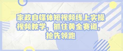 家政自媒体短视频线上实操视频教学，抓住黄金赛道，抢先领跑!-3YVIP资源库