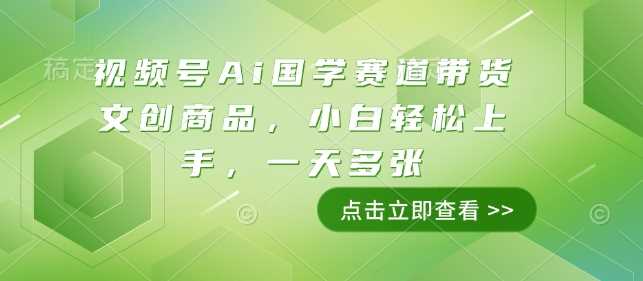 视频号Ai国学赛道带货文创商品，小白轻松上手，一天多张-3YVIP资源库