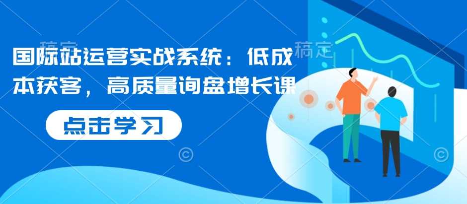 国际站运营实战系统：低成本获客，高质量询盘增长课-3YVIP资源库