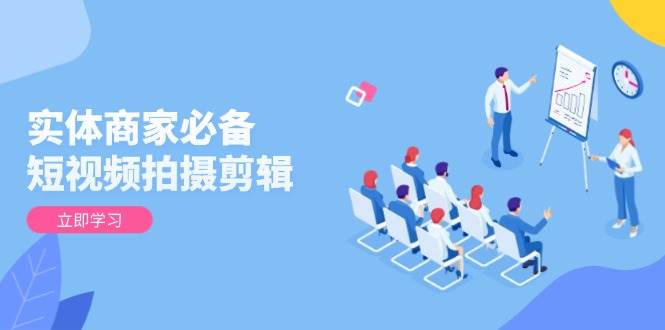 （13955期）实体商家必备！短视频拍摄剪辑，从基础到进阶 全面提升视频质量与获客效果-3YVIP资源库