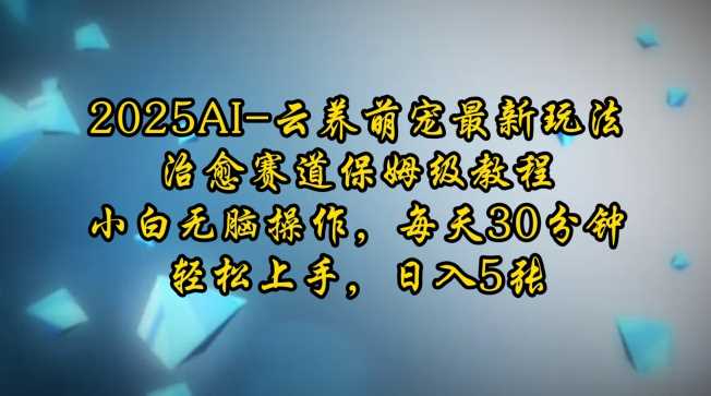 2025AI云养萌宠最新玩法，治愈赛道保姆级教程，小白无脑操作，每天30分钟，轻松上手，日入5张-3YVIP资源库