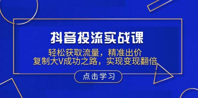 抖音投流实战课，轻松获取流量，精准出价，复制大V成功之路，实现变现翻倍-3YVIP资源库