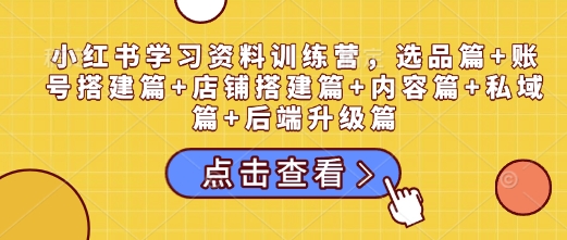 小红书学习资料训练营，选品篇+账号搭建篇+店铺搭建篇+内容篇+私域篇+后端升级篇-3YVIP资源库