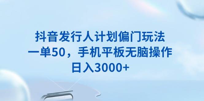 （13967期）抖音发行人计划偏门玩法，一单50，手机平板无脑操作，日入3000+-3YVIP资源库