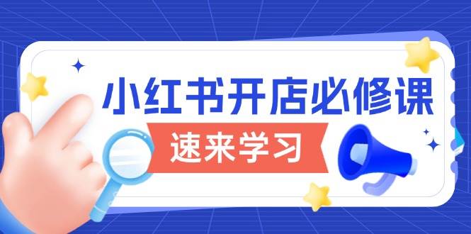 （13972期）小红书开店必修课，详解开店流程与玩法规则，开启电商变现之旅-3YVIP资源库