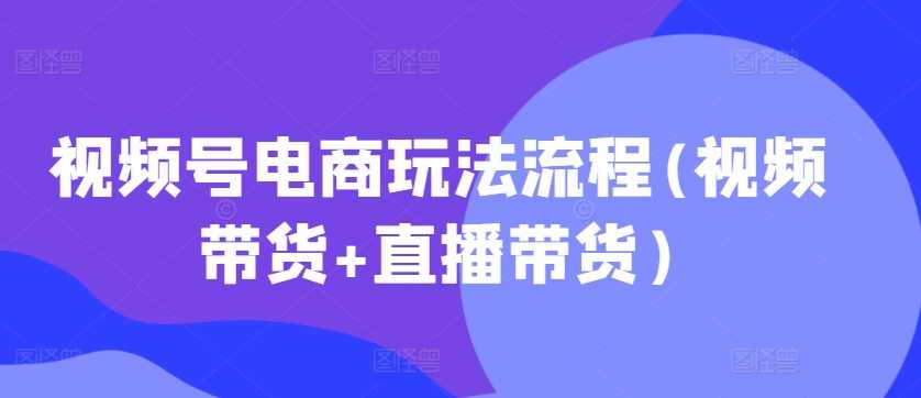 视频号电商玩法流程，视频带货+直播带货【更新2025年1月】-3YVIP资源库