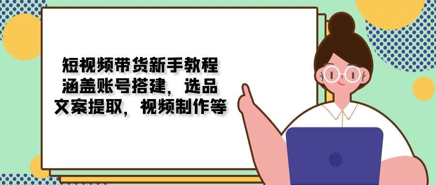 短视频带货新手教程：涵盖账号搭建，选品，文案提取，视频制作等-3YVIP资源库