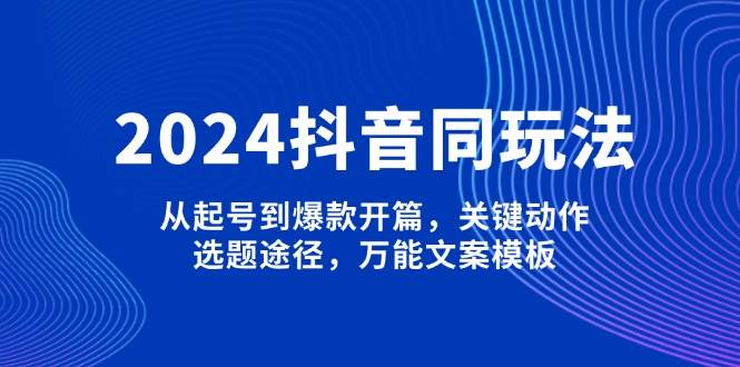 2024抖音同玩法，从起号到爆款开篇，关键动作，选题途径，万能文案模板-3YVIP资源库