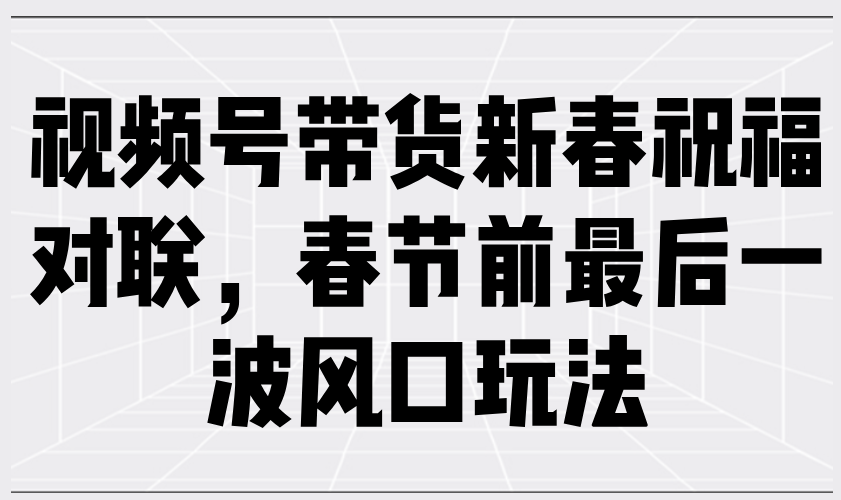 （13991期）视频号带货新春祝福对联，春节前最后一波风口玩法-3YVIP资源库