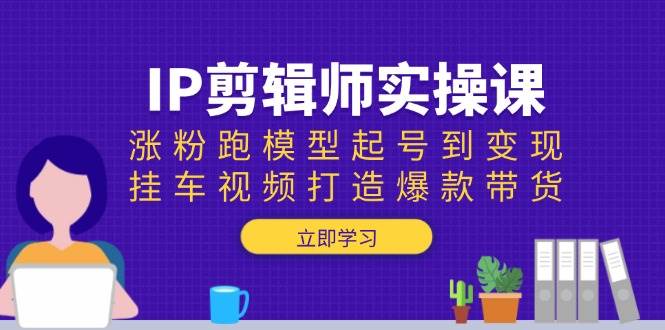 IP剪辑师实操课：涨粉跑模型起号到变现，挂车视频打造爆款带货-3YVIP资源库