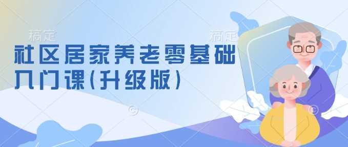 社区居家养老零基础入门课(升级版)了解新手做养老的可行模式，掌握养老项目的筹备方法-3YVIP资源库