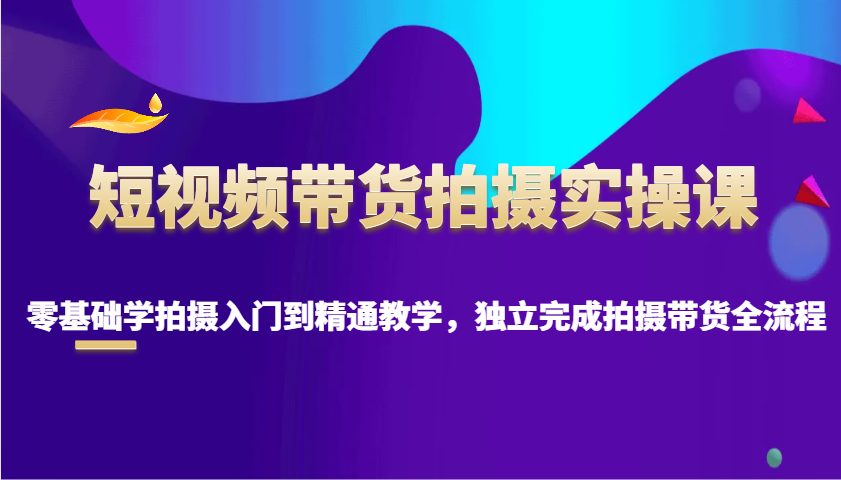 短视频带货拍摄实操课，零基础学拍摄入门到精通教学，独立完成拍摄带货全流程-3YVIP资源库
