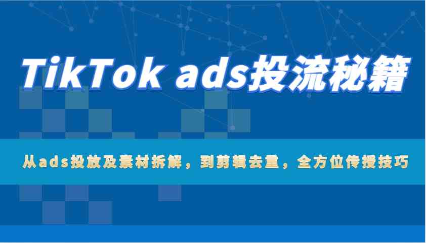 TikTok ads投流秘籍：从ads投放及素材拆解，到剪辑去重，全方位传授技巧-3YVIP资源库