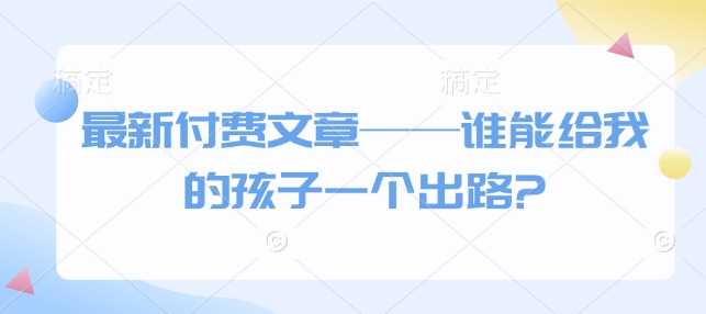 最新付费文章——谁能给我的孩子一个出路?-3YVIP资源库