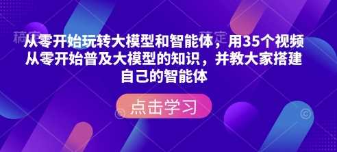 从零开始玩转大模型和智能体，​用35个视频从零开始普及大模型的知识，并教大家搭建自己的智能体-3YVIP资源库
