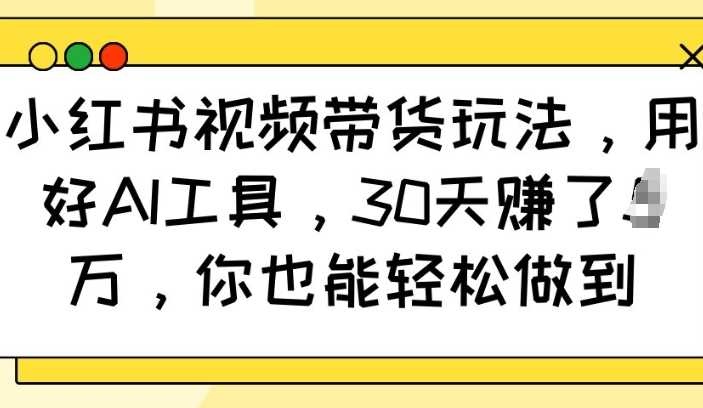小红书视频带货玩法，用好AI工具，30天收益过W，你也能轻松做到-3YVIP资源库