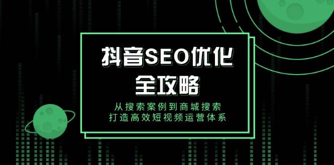（14023期）抖音 SEO优化全攻略，从搜索案例到商城搜索，打造高效短视频运营体系-3YVIP资源库
