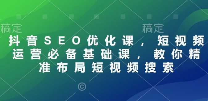 抖音SEO优化课，短视频运营必备基础课，教你精准布局短视频搜索-3YVIP资源库