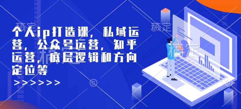 个人ip打造课，私域运营，公众号运营，知乎运营，底层逻辑和方向定位等-3YVIP资源库