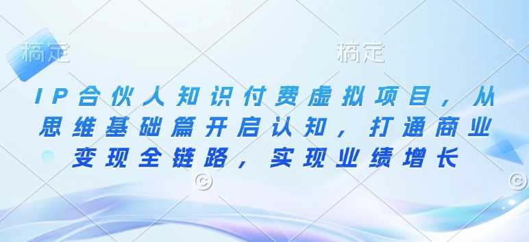 IP合伙人知识付费虚拟项目，从思维基础篇开启认知，打通商业变现全链路，实现业绩增长-3YVIP资源库