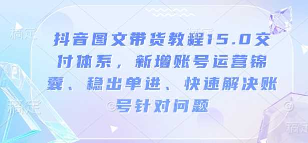 抖音图文带货教程15.0交付体系，新增账号运营锦囊、稳出单进、快速解决账号针对问题-3YVIP资源库