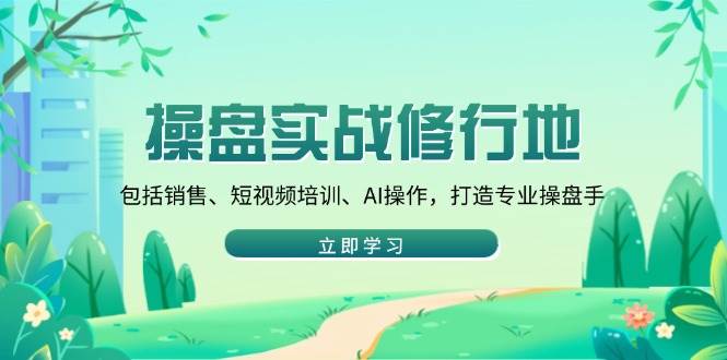 （14037期）操盘实战修行地：包括销售、短视频培训、AI操作，打造专业操盘手-3YVIP资源库
