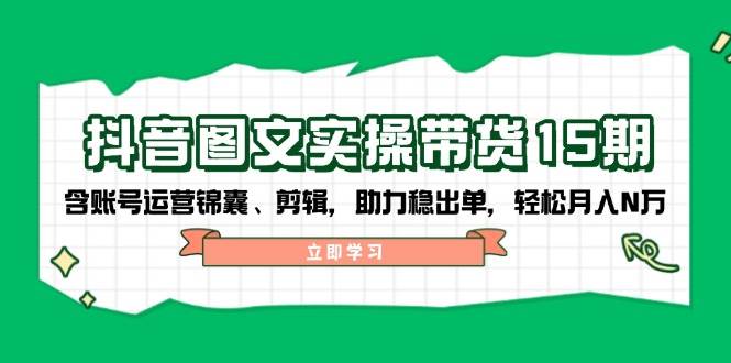 （14038期）抖音 图文实操带货15期，含账号运营锦囊、剪辑，助力稳出单，轻松月入N万-3YVIP资源库