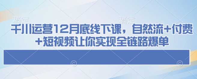 千川运营12月底线下课，自然流+付费+短视频让你实现全链路爆单-3YVIP资源库