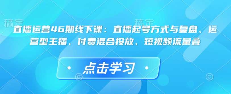 直播运营46期线下课：直播起号方式与复盘、运营型主播、付费混合投放、短视频流量叠-3YVIP资源库