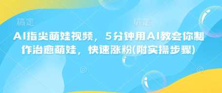 AI指尖萌娃视频，5分钟用AI教会你制作治愈萌娃，快速涨粉(附实操步骤)-3YVIP资源库