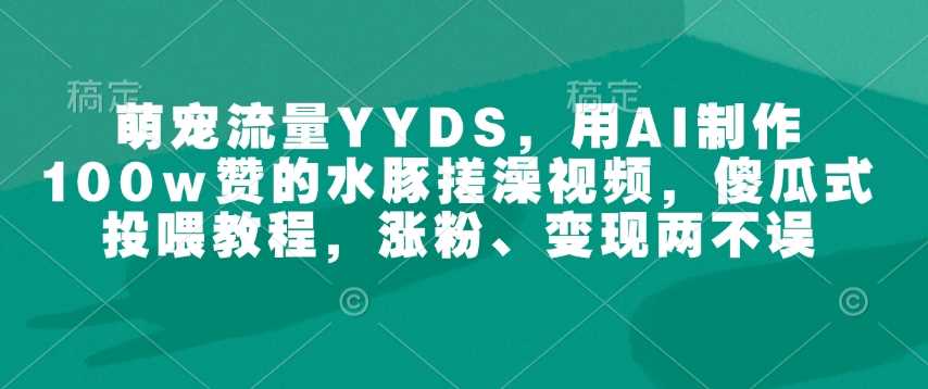 萌宠流量YYDS，用AI制作100w赞的水豚搓澡视频，傻瓜式投喂教程，涨粉、变现两不误-3YVIP资源库
