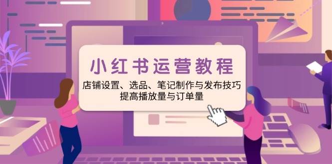 小红书运营教程：店铺设置、选品、笔记制作与发布技巧、提高播放量与订单量-3YVIP资源库