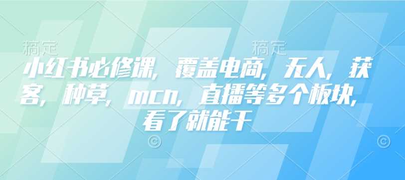 小红书必修课，覆盖电商，无人，获客，种草，mcn，直播等多个板块，看了就能干-3YVIP资源库