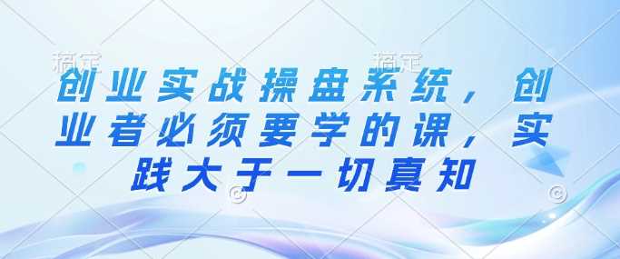 创业实战操盘系统，创业者必须要学的课，实践大于一切真知-3YVIP资源库
