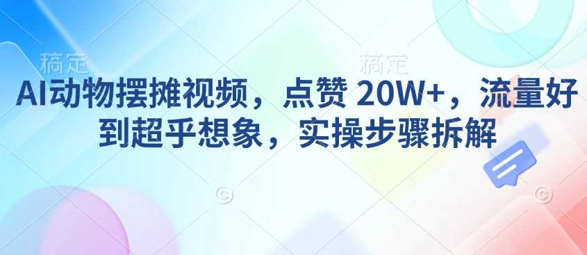 AI动物摆摊视频，点赞 20W+，流量好到超乎想象，实操步骤拆解-3YVIP资源库