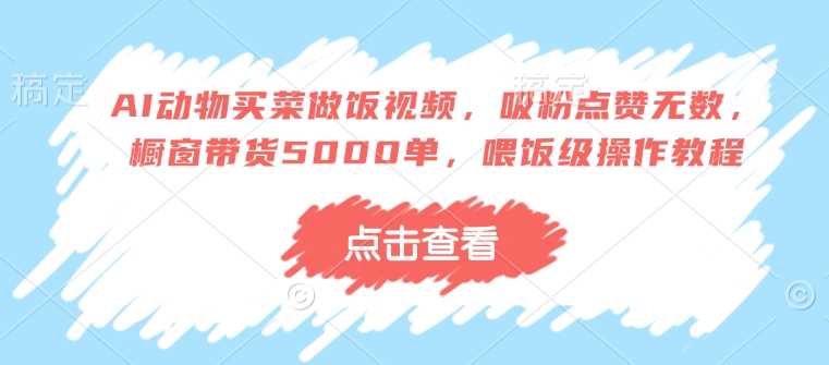 AI动物买菜做饭视频，吸粉点赞无数，橱窗带货5000单，喂饭级操作教程-3YVIP资源库
