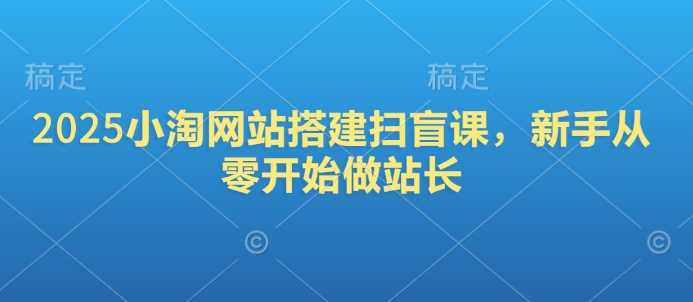 2025小淘网站搭建扫盲课，新手从零开始做站长-3YVIP资源库